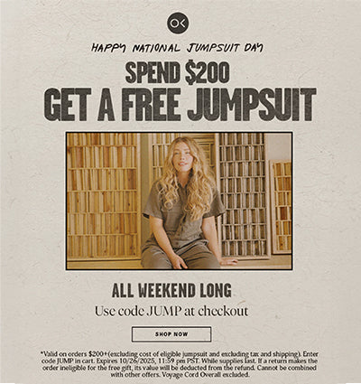Happy National Jumpsuit Day - Spend $200 Get a Free Jumpsuit All Weekend Long - Use code 'JUMP' at checkout - Valid on orders $200+(excluding cost of eligible jumpsuit and excluding tax and shipping). Enter code JUMP in cart. Expires 10/26/2025, 11:59 pm PST. While Supplies Last. If a return makes the order ineligible for the free gift, its value will be deducted from the refund. Cannot be combined with other offers. Voyage Cord Overalls excluded.